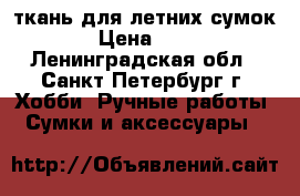 ткань для летних сумок  › Цена ­ 500 - Ленинградская обл., Санкт-Петербург г. Хобби. Ручные работы » Сумки и аксессуары   